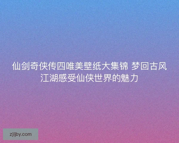 仙剑奇侠传四唯美壁纸大集锦 梦回古风江湖感受仙侠世界的魅力