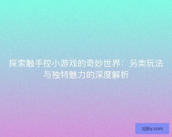 探索触手控小游戏的奇妙世界：另类玩法与独特魅力的深度解析