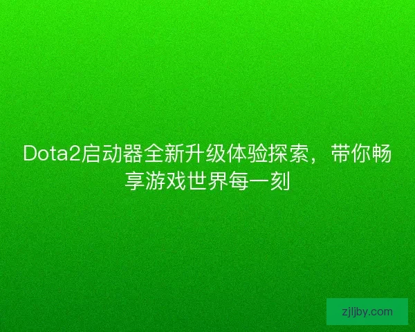 Dota2启动器全新升级体验探索，带你畅享游戏世界每一刻
